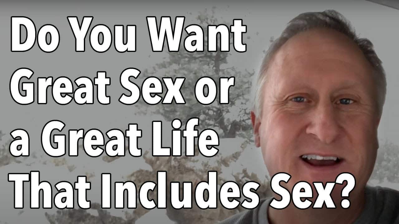 Do You Want Great Sex or a Great Life That Includes Sex?