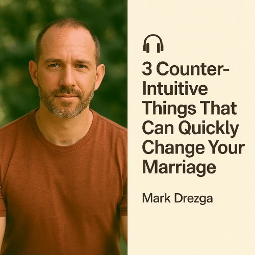 3 Counter-Intuitive Things That Can Quickly Change Your Marriage – Mark Drezga