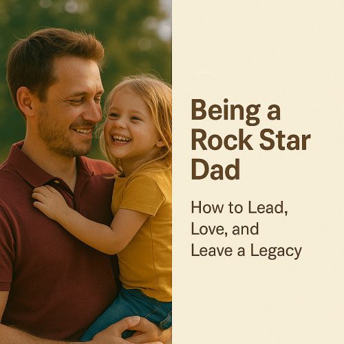 Being a Rock Star Dad: How to Lead, Love, and Leave a Legacy