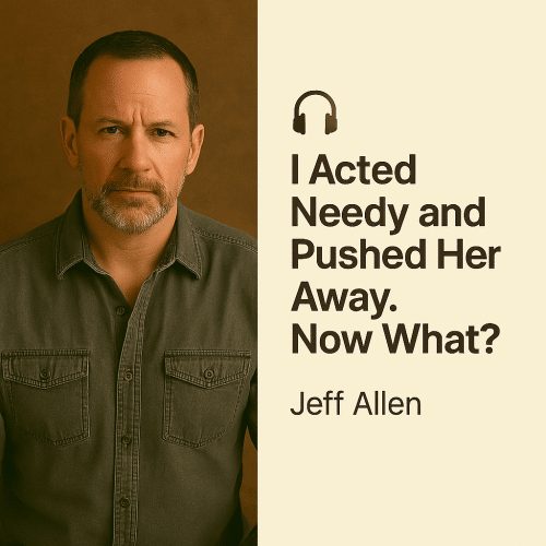 I Acted Needy and Pushed Her Away. Now What? – Jeff Allen