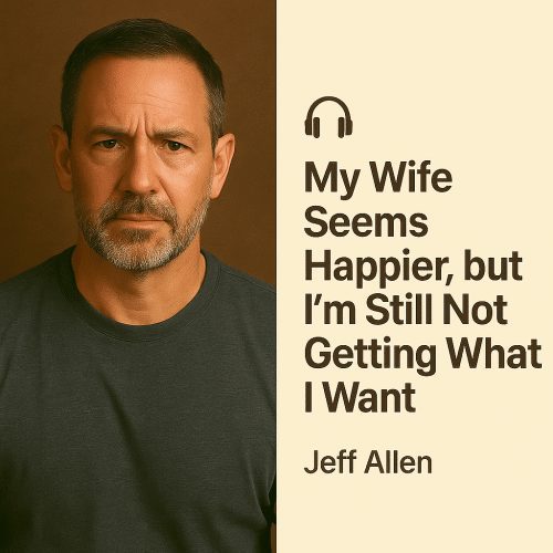 My Wife Seems Happier, but I’m Still Not Getting What I Want – Jeff Allen